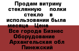 Продам витрину стеклянную, 4 полки (стекло), в использовании была 3 месяца › Цена ­ 9 000 - Все города Бизнес » Оборудование   . Архангельская обл.,Пинежский 